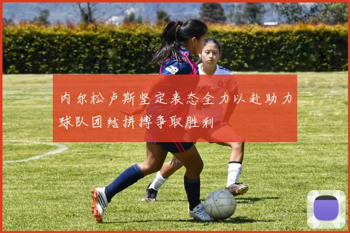 内尔松卢斯坚定表态全力以赴助力球队团结拼搏争取胜利