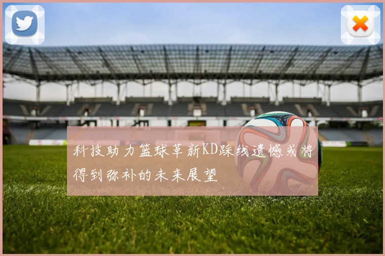 科技助力篮球革新KD踩线遗憾或将得到弥补的未来展望