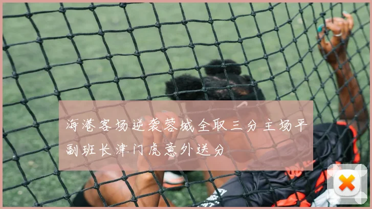 海港客场逆袭蓉城全取三分主场平副班长津门虎意外送分
