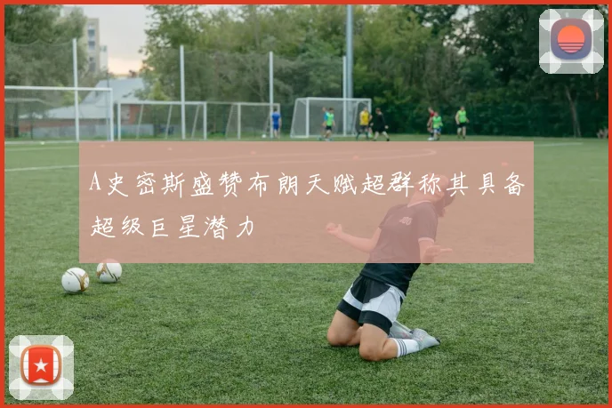 A史密斯盛赞布朗天赋超群称其具备超级巨星潜力