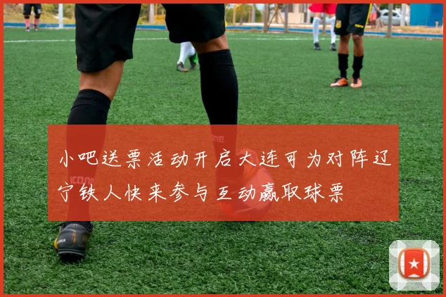 小吧送票活动开启大连可为对阵辽宁铁人快来参与互动赢取球票