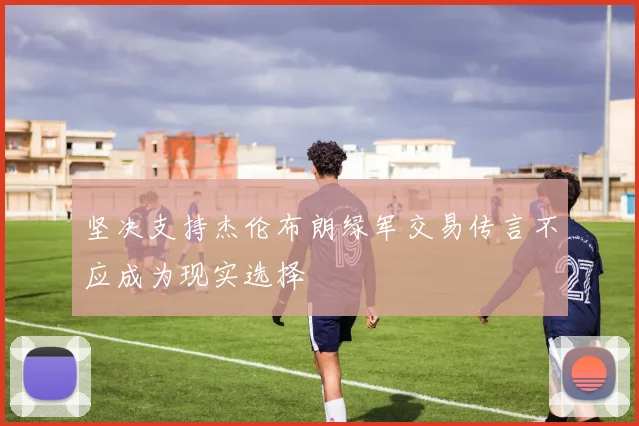 坚决支持杰伦布朗绿军交易传言不应成为现实选择