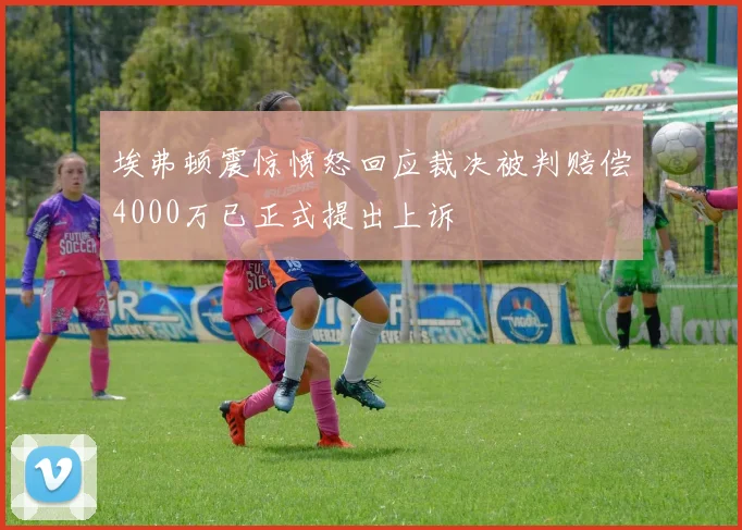 埃弗顿震惊愤怒回应裁决被判赔偿4000万已正式提出上诉