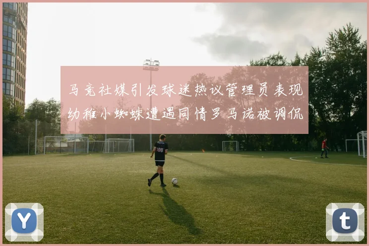 马竞社媒引发球迷热议管理员表现幼稚小蜘蛛遭遇同情罗马诺被调侃