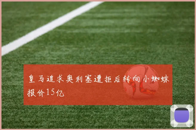 皇马追求奥利塞遭拒后转向小蜘蛛报价15亿
