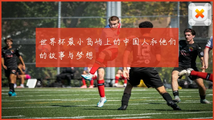 世界杯最小岛屿上的中国人和他们的故事与梦想