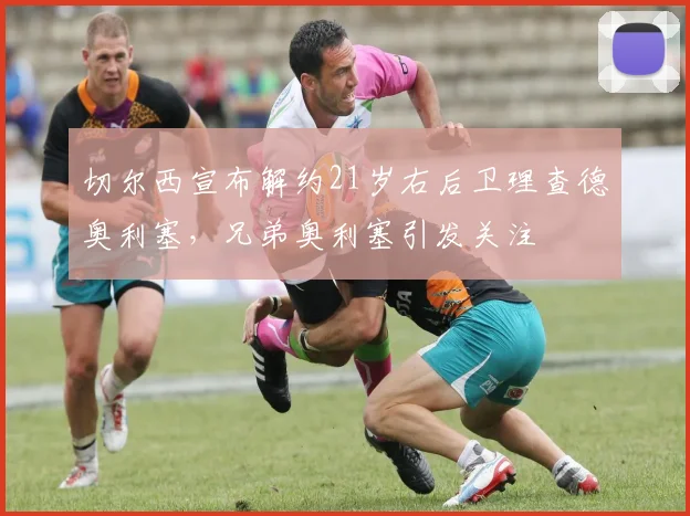 切尔西宣布解约21岁右后卫理查德奥利塞，兄弟奥利塞引发关注