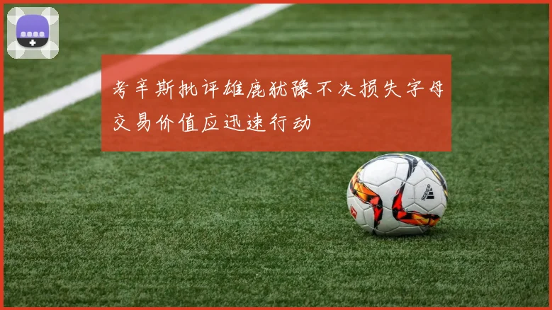 考辛斯批评雄鹿犹豫不决损失字母交易价值应迅速行动