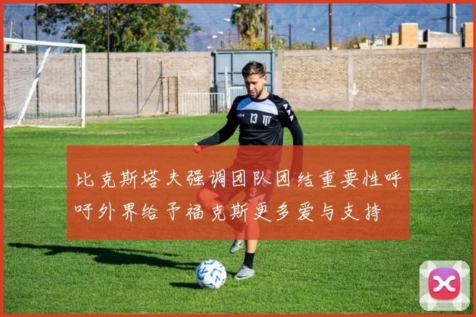 比克斯塔夫强调团队团结重要性呼吁外界给予福克斯更多爱与支持