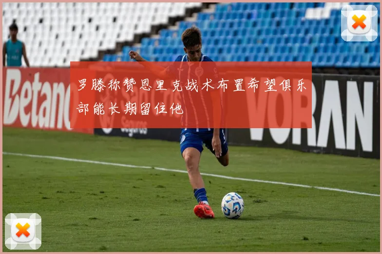 罗滕称赞恩里克战术布置希望俱乐部能长期留住他
