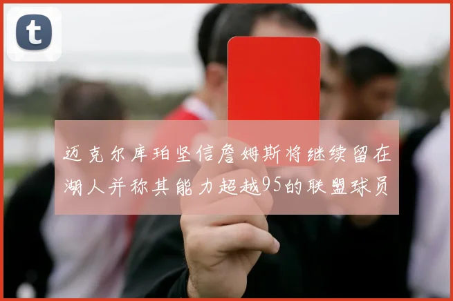 迈克尔库珀坚信詹姆斯将继续留在湖人并称其能力超越95的联盟球员