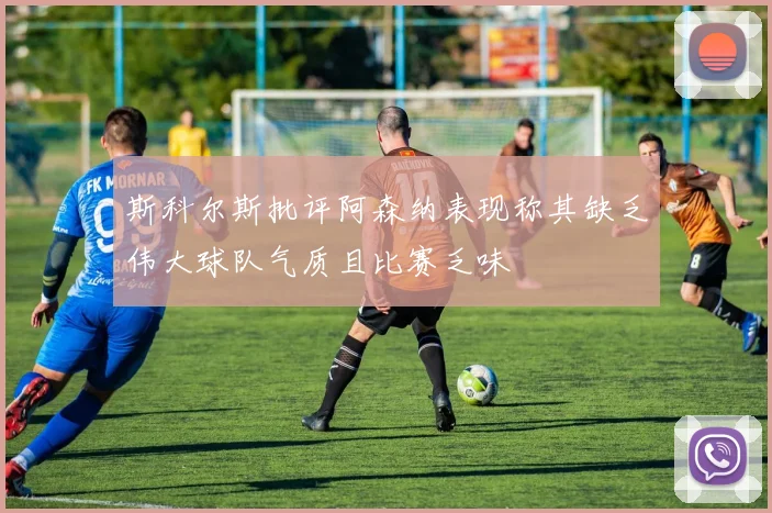 斯科尔斯批评阿森纳表现称其缺乏伟大球队气质且比赛乏味
