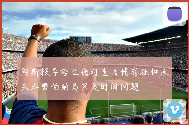 阿斯报导哈兰德对皇马情有独钟未来加盟伯纳乌只是时间问题