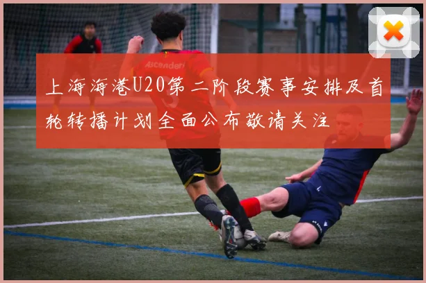 上海海港U20第二阶段赛事安排及首轮转播计划全面公布敬请关注